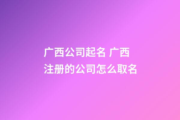 广西公司起名 广西注册的公司怎么取名-第1张-公司起名-玄机派